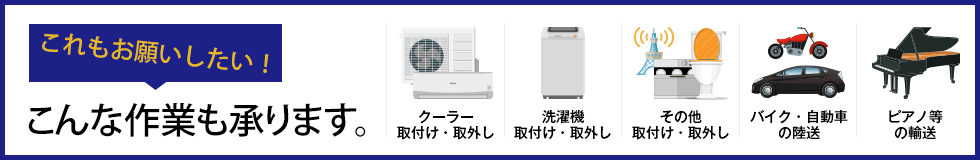 クーラーや洗濯機などの取付け・取外し、バイク・自動車・ピアノ等の移送も承ります。