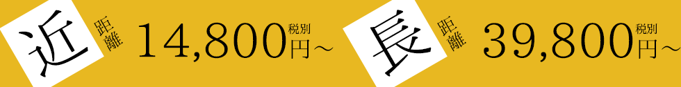 近距離:税別14,800円~、長距離:税別39,800円~